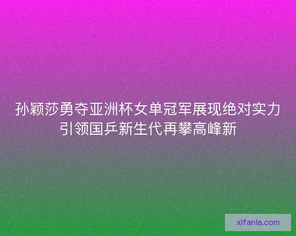 孙颖莎勇夺亚洲杯女单冠军展现绝对实力引领国乒新生代再攀高峰新